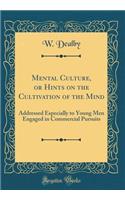 Mental Culture, or Hints on the Cultivation of the Mind: Addressed Especially to Young Men Engaged in Commercial Pursuits (Classic Reprint)