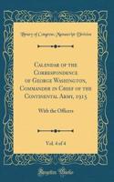 Calendar of the Correspondence of George Washington, Commander in Chief of the Continental Army, 1915, Vol. 4 of 4: With the Officers (Classic Reprint)