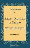 Select Orations of Cicero: With English Notes, Critical and Explanatory, and Historical, Geographical, and Legal Indexes (Classic Reprint)