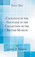 Catalogue of the Noctuid in the Collection of the British Museum (Classic Reprint)