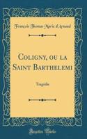 Coligny, Ou La Saint Barthelemi: Tragï¿½die (Classic Reprint)