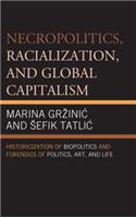 Necropolitics, Racialization, and Global Capitalism: Historicization of Biopolitics and Forensics of Politics, Art, and Life