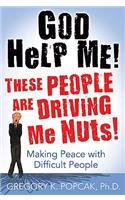 God Help Me! These People Are Driving Me Nuts! Making Peace with Difficult People