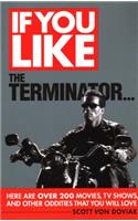 If You Like the Terminator...: Here Are Over 200 Movies, TV Shows, and Other Oddities That You Will Love