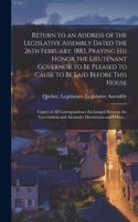 Return to an Address of the Legislative Assembly Dated the 26th February, 1883, Praying His Honor the Lieutenant Governor to Be Pleased to Cause to Be Laid Before This House [microform]: Copies of All Correspondence Exchanged Between the Government And...