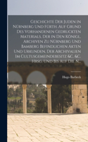 Geschichte der Juden in Nürnberg und Fürth. Auf Grund des vorhandenen gedruckten Materials, der in den königl. Archiven zu Nürnberg und Bamberg befindlichen Akten und Urkunden, der Archivalien im Cultusgemeindebesitz &c. &c. hrsg. und bis auf die N