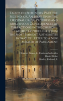 Faults on Both Sides. Part the Second, or, An Essay Upon the Original Cause, Progress and Mischevous Consequences of the Factions in the Church ... Faithfully Produced From the Most Eminent Authorities ... by Way of Letter to a New Member of Parlia