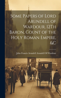 Some Papers of Lord Arundell of Wardour, 12Th Baron, Count of the Holy Roman Empire, &c