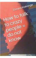 How to talk to crazy people = do not know