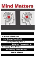 Mind Matters: A Writing Journal that Can Change Your World Just by Thinking New & Different Things Daily & Increasing Your Brain & Decreasing Stress Worry & Fear 