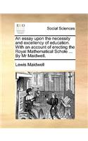 An Essay Upon the Necessity and Excellency of Education. with an Account of Erecting the Royal Mathematical Schole ... by MR Maidwell.