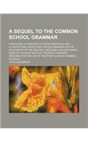 A Sequel to the Common School Grammar; Containing, in Addition to Other Materials and Illustrations, Notes and Critical Remarks on the Philosophy of the English Language and Explaining Some of Its Most Difficult Idiomatic Phrases. Designed for the