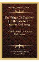 Origin of Creation; Or the Science of Matter and Force: A New System of Natural Philosophy