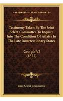 Testimony Taken by the Joint Select Committee to Inquire Into the Condition of Affairs in the Late Insurrectionary States