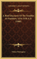 A Brief Discourse Of The Troubles At Frankfort, 1554-1558 A.D. (1908)