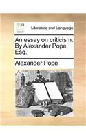 An Essay on Criticism. by Alexander Pope, Esq.