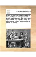 An Act for laying additional duties on sope, and paper, and upon certain linens, silks, callicoes, and stuffs, and upon starch, and exported coles, and upon stampt vellum, parchment, and paper, for raising