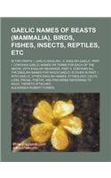 Gaelic Names of Beasts (Mammalia), Birds, Fishes, Insects, Reptiles, Etc; In Two Parts I. Gaelic-English.--II. English-Gaelic. Part I. Contains Gaelic Names or Terms for Each of the Above, with English Meanings. Part II. Contains All the