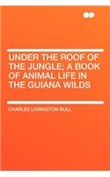 Under the Roof of the Jungle; A Book of Animal Life in the Guiana Wilds