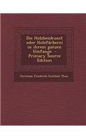 Die Holzbeizkunst Oder Holzfarberei in Ihrem Ganzen Umfange.