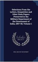 Selections from the Letters, Despatches and Other State Papers Preserved in the Military Department of the Government of India, 1857-58, Volume 1