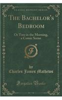 The Bachelor's Bedroom: Or Two in the Morning, a Comic Scene (Classic Reprint)