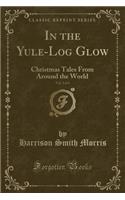 In the Yule-Log Glow, Vol. 2 of 4: Christmas Tales from Around the World (Classic Reprint)