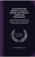 An Account of the Ministers, Lecturers, Masters, and Fellows of Colleges and Schoolmasters: Who Were Ejected or Silenced After the Restoration in 1660, by or Before, the Act of Uniformity; Design'd for the Preserving to Posterity the Memory