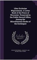 Liber Ecclesiae Wigorniensis. A Letter Book of the Priors of Worcester. Preserved in the Public Record Office, Among the Miscellaneous Books of the Exchequer