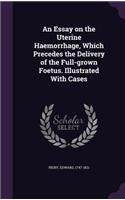 Essay on the Uterine Haemorrhage, Which Precedes the Delivery of the Full-grown Foetus. Illustrated With Cases