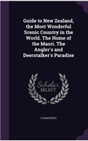 Guide to New Zealand, the Most Wonderful Scenic Country in the World. the Home of the Maori. the Angler's and Deerstalker's Paradise
