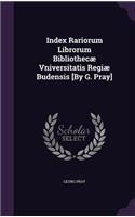 Index Rariorum Librorum Bibliothecæ Vniversitatis Regiæ Budensis [By G. Pray]