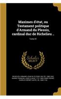 Maximes d'état, ou Testament politique d'Armand du Plessis, cardinal duc de Richelieu ..; Tome 01