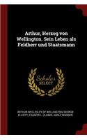 Arthur, Herzog Von Wellington. Sein Leben ALS Feldherr Und Staatsmann
