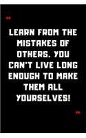 Learn from the mistakes of others. You can't live long enough to make them all yourselves!