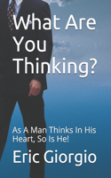 What Are You Thinking?: As A Man Thinks In His Heart, So Is He!