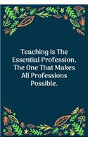 Teaching Is The Essential Profession, The One That Makes All Professions Possible: 100 Pages 6'' x 9'' Lined Writing Paper - Perfect Gift For Teacher