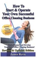 How To Start and Operate Your Own Successful Office Cleaning Business: Start, Expand and Develop Your Own Office Cleaning Business