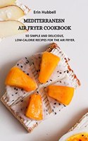 Mediterranean Air Fryer Cookbook: 5o Simple and Delicious, Low Calorie Recipes for the Air Fryer.