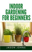 Indoor Gardening For Beginners: The Complete Guide to Growing Herbs, Flowers, Vegetables and Fruits in Your House(34 Inspiring Gardening Ideas)