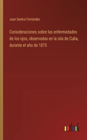 Consideraciones sobre las enfermedades de los ojos, observadas en la isla de Cuba, durante el año de 1875