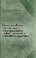 Elementa matheseos universae . : qui commentationem de methodo mathematica, arithmeticam, geometriam