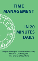 Time Management in 20 Minutes Daily: Simple Techniques to Boost Productivity, Enhance Creativity, and Take Charge of Your Time