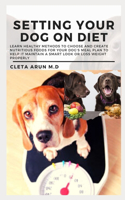 Setting Your Dog on Diet: Learn Healthy Methods to Choose and create Nutritious Food for Your Dog's Meal Plan to Help it Maintain a Smart look or Loss Weight Properly