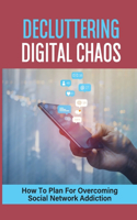 Decluttering Digital Chaos: How To Plan For Overcoming Social Network Addiction: Digital Minimalism Principles