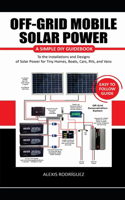 Off-Grid Mobile Solar Power Easy to Follow Guide: A Simple DIY Guidebook to the Installations and Designs of Solar Power for Tiny Homes, Boats, Cars, RVs, and Vans