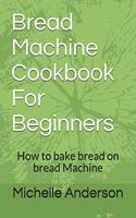 Bread Machine Cookbook For Beginners: How to bake bread on bread Machine