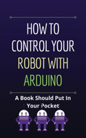 How To Control Your Robot With Arduino: A Book Should Put In Your Pocket: Robotics Technology For Everyone