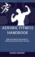 Aerobic Fitness Handbook: Beginners Step By Step Guide To Understanding The Aerobic Lifestyle