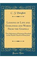 Lessons of Life and Godliness and Words from the Gospels: Two Selections of Sermons Preached in the Parish Church of Doncaster (Classic Reprint): Two Selections of Sermons Preached in the Parish Church of Doncaster (Classic Reprint)